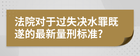法院對(duì)于過(guò)失決水罪既遂的最新量刑標(biāo)準(zhǔn)?