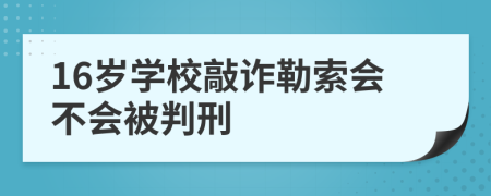 16歲學(xué)校敲詐勒索會(huì)不會(huì)被判刑