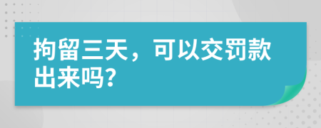 拘留三天，可以交罰款出來(lái)嗎？