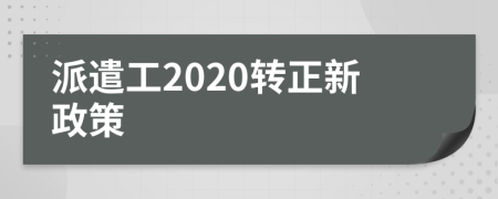 派遣工2020轉(zhuǎn)正新政策