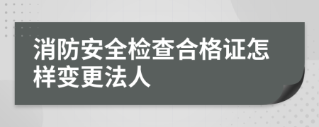消防安全檢查合格證怎樣變更法人