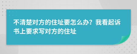 不清楚對方的住址要怎么辦？我看起訴書上要求寫對方的住址