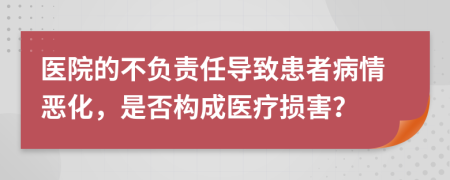 醫(yī)院的不負(fù)責(zé)任導(dǎo)致患者病情惡化，是否構(gòu)成醫(yī)療損害？