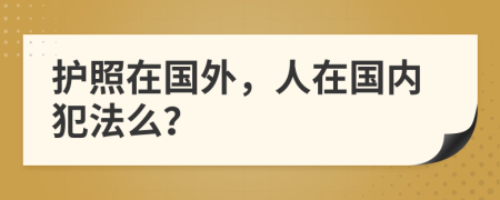 護(hù)照在國(guó)外，人在國(guó)內(nèi)犯法么？