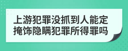 上游犯罪沒抓到人能定掩飾隱瞞犯罪所得罪嗎