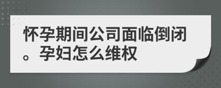 懷孕期間公司面臨倒閉。孕婦怎么維權(quán)
