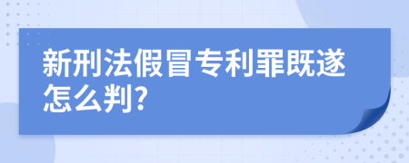 新刑法假冒專利罪既遂怎么判?