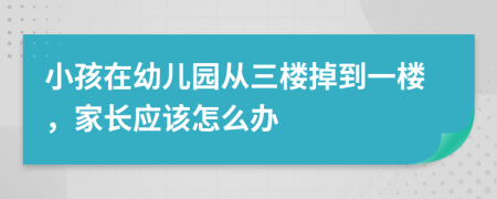 小孩在幼兒園從三樓掉到一樓，家長應(yīng)該怎么辦