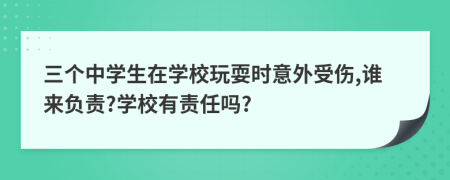 三個(gè)中學(xué)生在學(xué)校玩耍時(shí)意外受傷,誰來負(fù)責(zé)?學(xué)校有責(zé)任嗎?