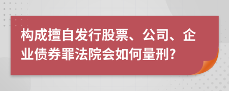 構成擅自發(fā)行股票、公司、企業(yè)債券罪法院會如何量刑?