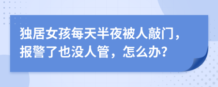 獨居女孩每天半夜被人敲門，報警了也沒人管，怎么辦？