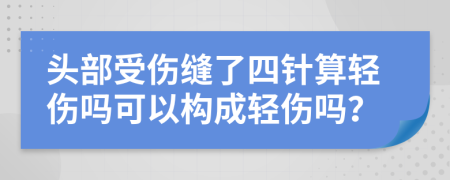 頭部受傷縫了四針?biāo)爿p傷嗎可以構(gòu)成輕傷嗎？