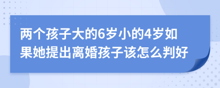 兩個(gè)孩子大的6歲小的4歲如果她提出離婚孩子該怎么判好