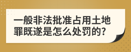 一般非法批準(zhǔn)占用土地罪既遂是怎么處罰的?