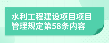水利工程建設(shè)項目項目管理規(guī)定第58條內(nèi)容