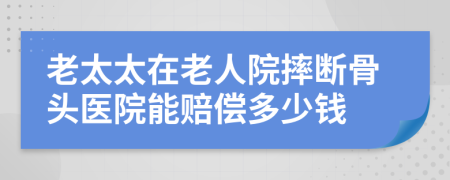 老太太在老人院摔斷骨頭醫(yī)院能賠償多少錢