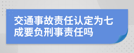 交通事故責(zé)任認(rèn)定為七成要負(fù)刑事責(zé)任嗎