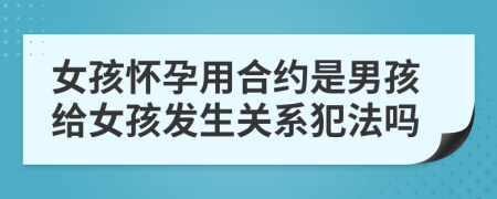 女孩懷孕用合約是男孩給女孩發(fā)生關系犯法嗎