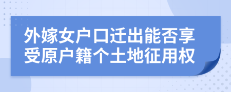 外嫁女戶口遷出能否享受原戶籍個土地征用權(quán)