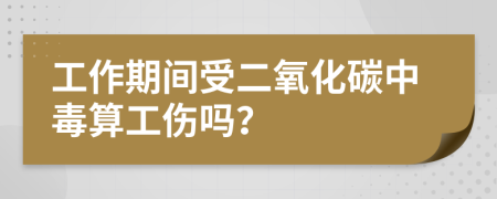 工作期間受二氧化碳中毒算工傷嗎？