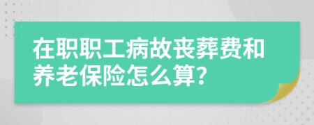 在職職工病故喪葬費和養(yǎng)老保險怎么算？