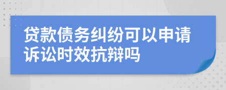 貸款債務(wù)糾紛可以申請(qǐng)?jiān)V訟時(shí)效抗辯嗎