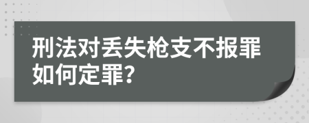 刑法對丟失槍支不報罪如何定罪？