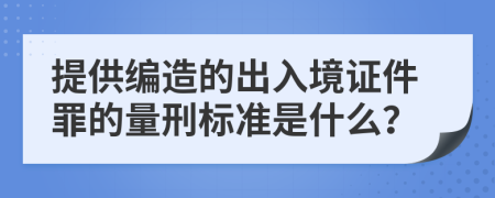 提供編造的出入境證件罪的量刑標(biāo)準(zhǔn)是什么？