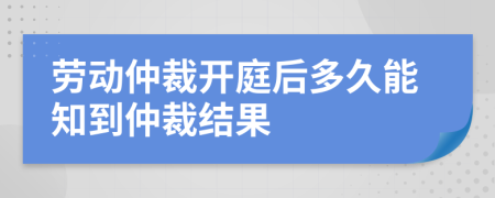 勞動(dòng)仲裁開庭后多久能知到仲裁結(jié)果