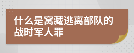 什么是窩藏逃離部隊的戰(zhàn)時軍人罪