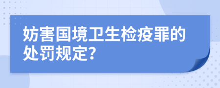 妨害國境衛(wèi)生檢疫罪的處罰規(guī)定？