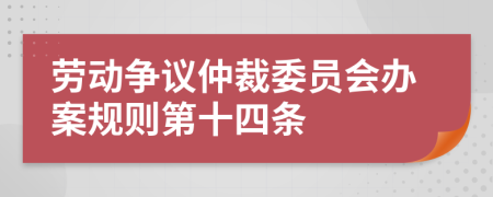 勞動爭議仲裁委員會辦案規(guī)則第十四條
