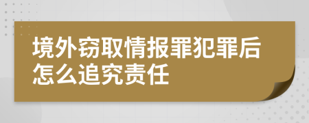 境外竊取情報罪犯罪后怎么追究責(zé)任