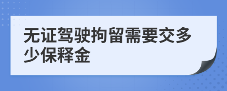 無證駕駛拘留需要交多少保釋金