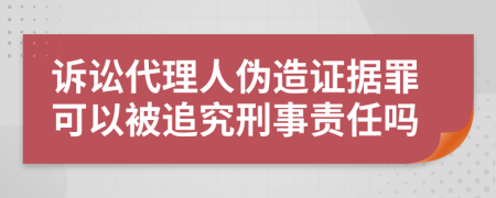 訴訟代理人偽造證據(jù)罪可以被追究刑事責(zé)任嗎