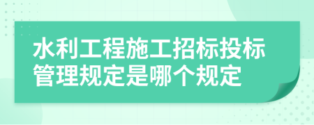 水利工程施工招標(biāo)投標(biāo)管理規(guī)定是哪個(gè)規(guī)定