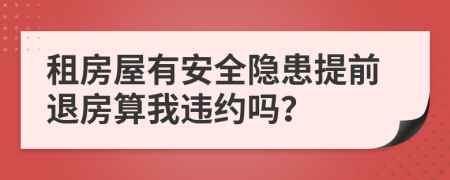 租房屋有安全隱患提前退房算我違約嗎？