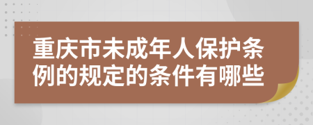 重慶市未成年人保護(hù)條例的規(guī)定的條件有哪些