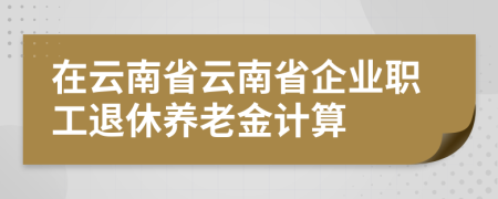 在云南省云南省企業(yè)職工退休養(yǎng)老金計算