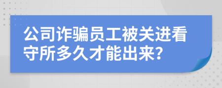 公司詐騙員工被關進看守所多久才能出來？