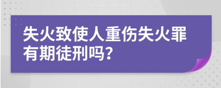 失火致使人重傷失火罪有期徒刑嗎？