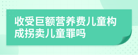 收受巨額營(yíng)養(yǎng)費(fèi)兒童構(gòu)成拐賣兒童罪嗎