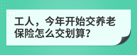 工人，今年開始交養(yǎng)老保險(xiǎn)怎么交劃算？