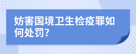妨害國(guó)境衛(wèi)生檢疫罪如何處罰?