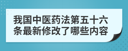 我國中醫(yī)藥法第五十六條最新修改了哪些內(nèi)容