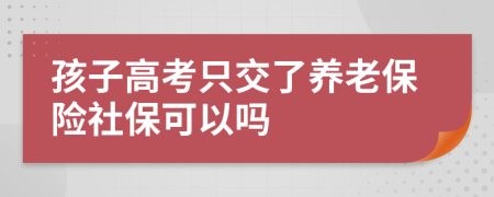 孩子高考只交了養(yǎng)老保險(xiǎn)社保可以嗎