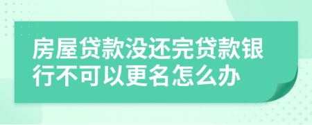 房屋貸款沒(méi)還完貸款銀行不可以更名怎么辦