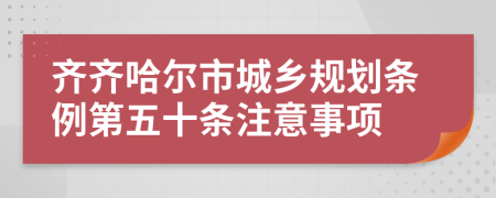 齊齊哈爾市城鄉(xiāng)規(guī)劃條例第五十條注意事項(xiàng)