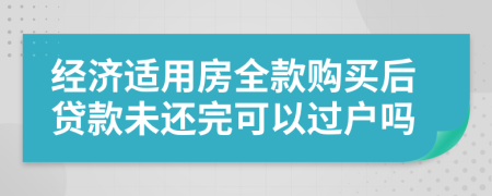 經(jīng)濟(jì)適用房全款購買后貸款未還完可以過戶嗎