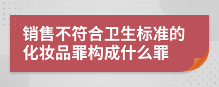 銷售不符合衛(wèi)生標(biāo)準(zhǔn)的化妝品罪構(gòu)成什么罪